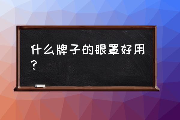 好用的睡眠眼罩推荐 什么牌子的眼罩好用？