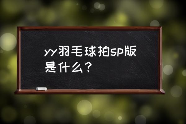 yy球拍各版本 yy羽毛球拍sp版是什么？