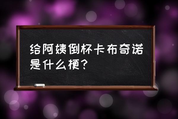 给老阿姨倒一杯卡布奇诺 给阿姨倒杯卡布奇诺是什么梗？