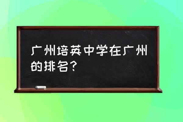 广州培英中学排名 广州培英中学在广州的排名？