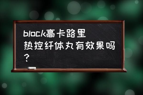 纤体瘦身丸 block高卡路里热控纤体丸有效果吗？