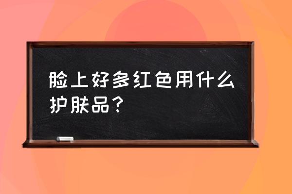 油橄榄叶提取物功效 脸上好多红色用什么护肤品？