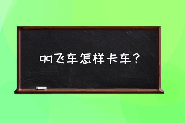 qq飞车卡车步骤 qq飞车怎样卡车？