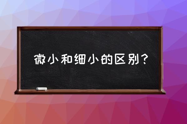 细小为什么叫细小 微小和细小的区别？