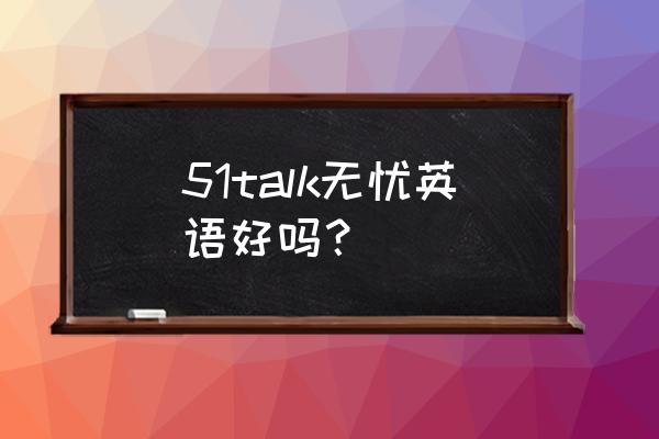 无忧英语总部 51talk无忧英语好吗？