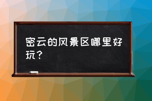 密云旅游景点大全介绍 密云的风景区哪里好玩？