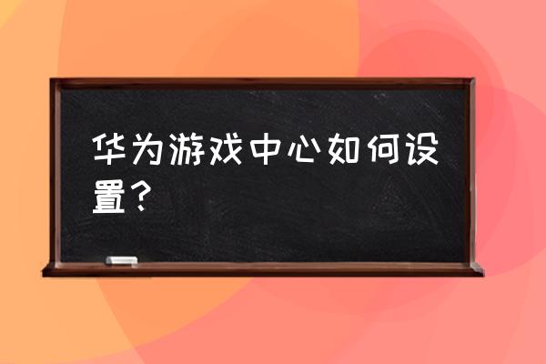 华为应用游戏中心 华为游戏中心如何设置？