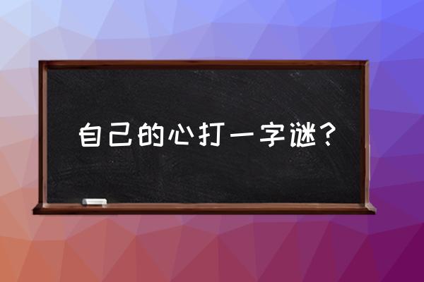 我的心打一字谜底是什么 自己的心打一字谜？