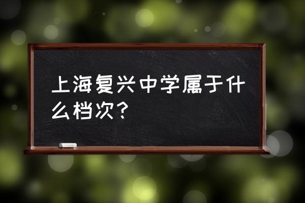 上海复兴高级中学在哪个区 上海复兴中学属于什么档次？