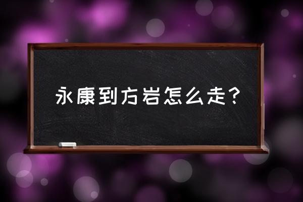 永康到方岩怎么坐车 永康到方岩怎么走？