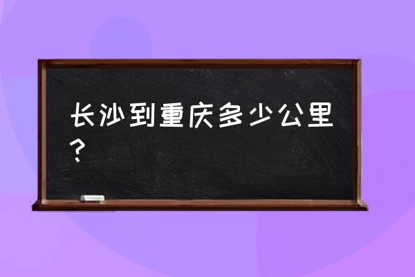 从长沙到重庆有多少公里 长沙到重庆多少公里？