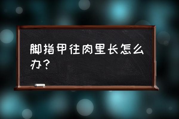 脚指甲往肉里长小技巧 脚指甲往肉里长怎么办？