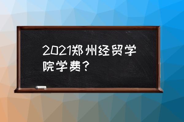 郑州经贸学费多少 2021郑州经贸学院学费？