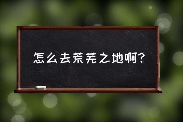 怎么去荒芜之地最快 怎么去荒芜之地啊？