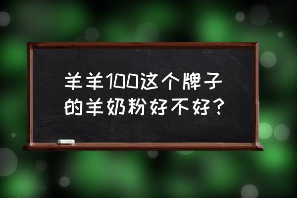 羊羊100是纯羊奶粉吗 羊羊100这个牌子的羊奶粉好不好？