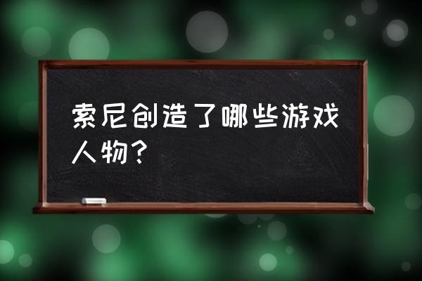 索尼出的游戏 索尼创造了哪些游戏人物？