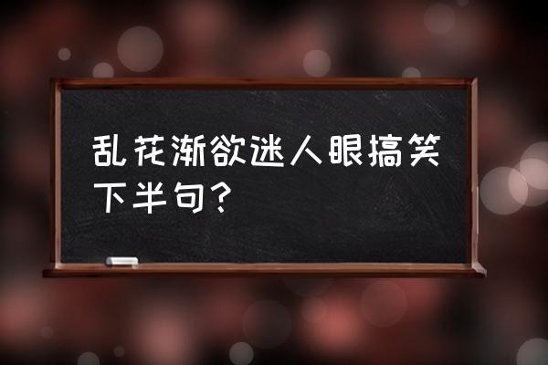 乱花渐欲迷人眼搞笑下句 乱花渐欲迷人眼搞笑下半句？