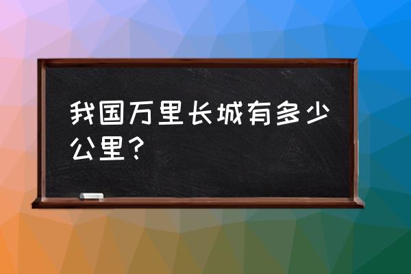 长城有多少千米 我国万里长城有多少公里？