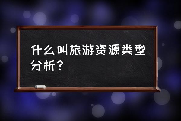 旅游资源分类标准 什么叫旅游资源类型分析？