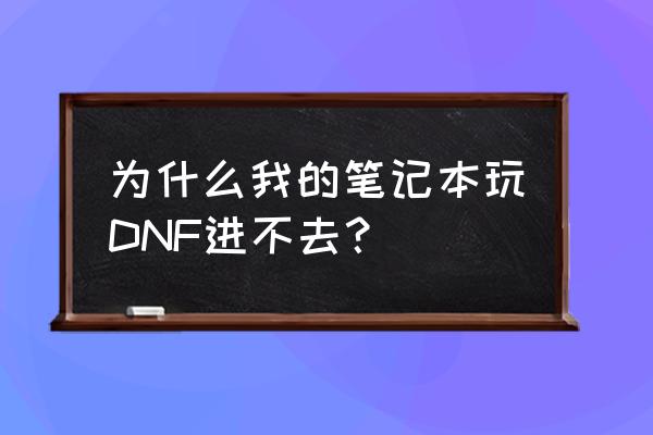 笔记本进dnf为什么进不去 为什么我的笔记本玩DNF进不去？