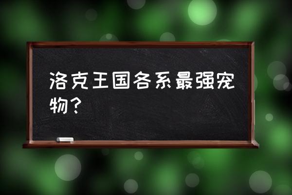 洛克王国各系最强宠物 洛克王国各系最强宠物？