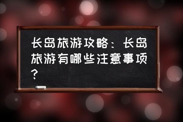 去长岛玩攻略 长岛旅游攻略：长岛旅游有哪些注意事项？