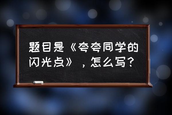 夸夸同学们的闪光点 题目是《夸夸同学的闪光点》，怎么写？