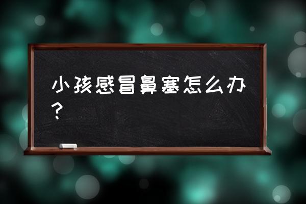 小孩有点感冒鼻塞怎么办 小孩感冒鼻塞怎么办？