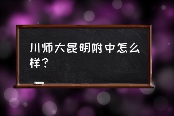 昆明川师大附中 川师大昆明附中怎么样？