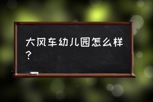 大风车幼儿园的介绍 大风车幼儿园怎么样？