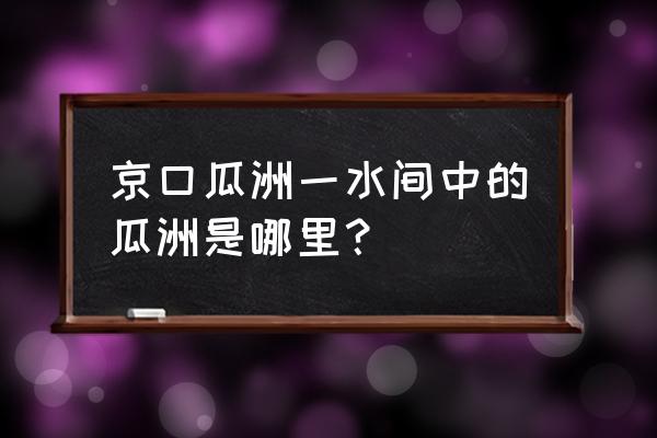 京口瓜洲一水间瓜州是哪里 京口瓜洲一水间中的瓜洲是哪里？