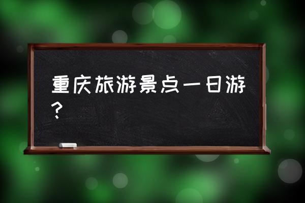 重庆一日游 重庆旅游景点一日游？