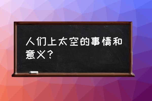 太空旅行重大意义 人们上太空的事情和意义？