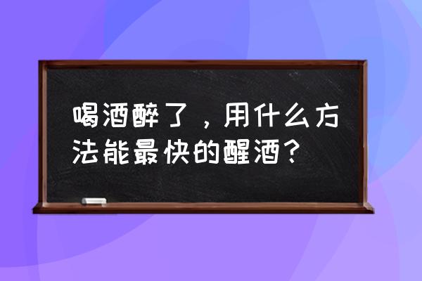 简单快速醒酒的方法 喝酒醉了，用什么方法能最快的醒酒？