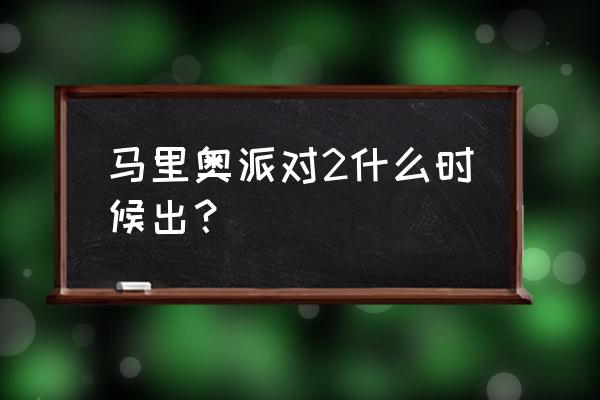 马里奥聚会和马里奥派对 马里奥派对2什么时候出？