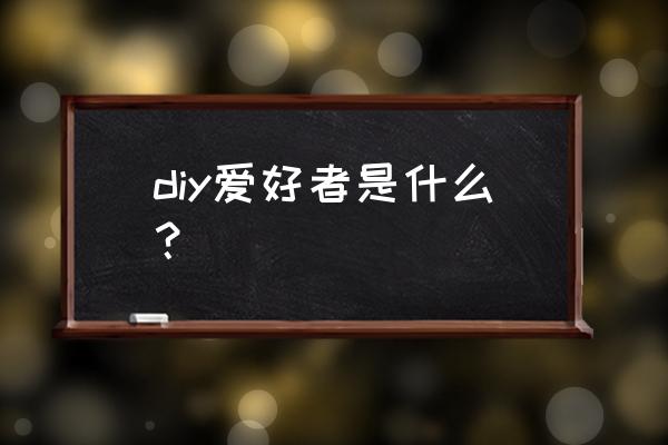 手工爱好者简介 diy爱好者是什么？