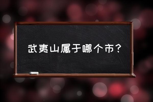 武夷山在哪个城市 武夷山属于哪个市？