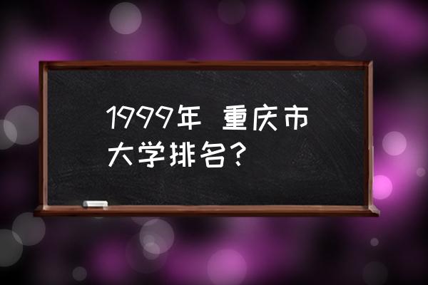 重庆十大名校 1999年 重庆市大学排名？