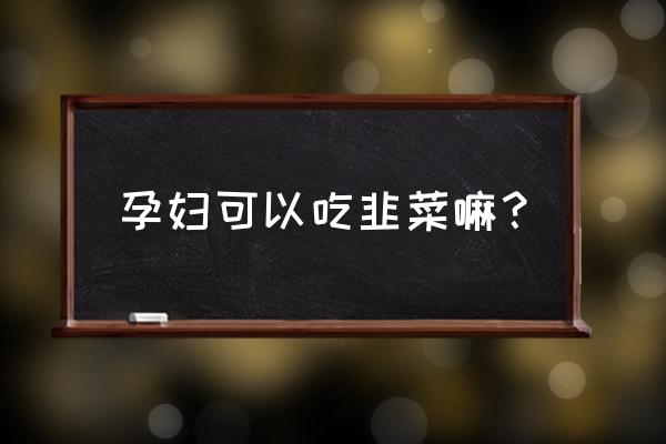 孕妇吃韭菜对胎儿有影响吗 孕妇可以吃韭菜嘛？