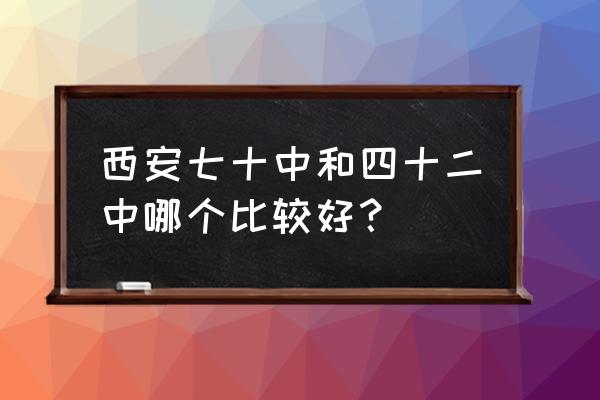 西安市第七十中学好不好 西安七十中和四十二中哪个比较好？