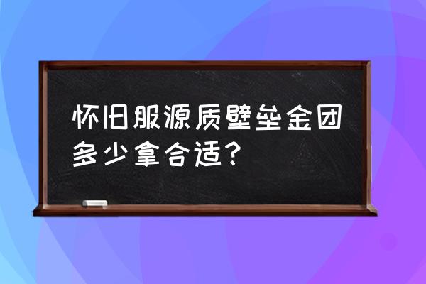 源质壁垒一样外观 怀旧服源质壁垒金团多少拿合适？