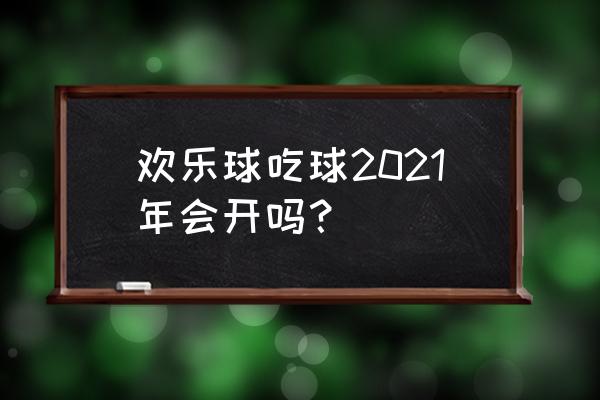 欢乐球吃球体验服 欢乐球吃球2021年会开吗？