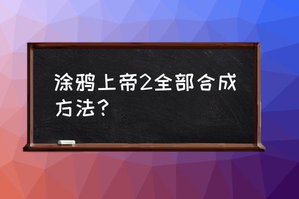 涂鸦上帝系列 涂鸦上帝2全部合成方法？