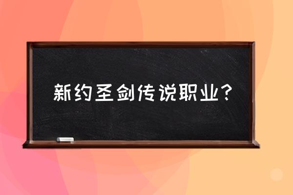 新约圣剑传说啥职业好 新约圣剑传说职业？