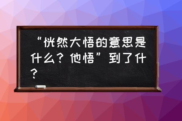 恍然大悟是什么意思解释 “恍然大悟的意思是什么？他悟”到了什？