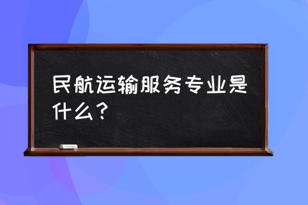 民航运输服务专业是什么 民航运输服务专业是什么？