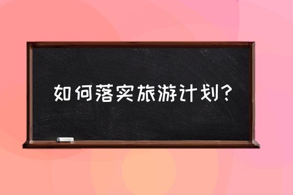 如何落实旅行计划 如何落实旅游计划？