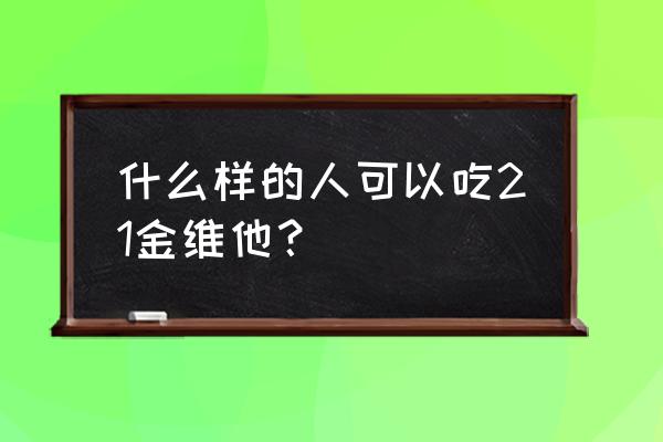 哪些人适合吃21金维他 什么样的人可以吃21金维他？