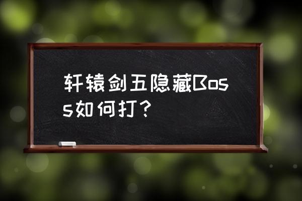 轩辕剑5详尽攻略 轩辕剑五隐藏Boss如何打？