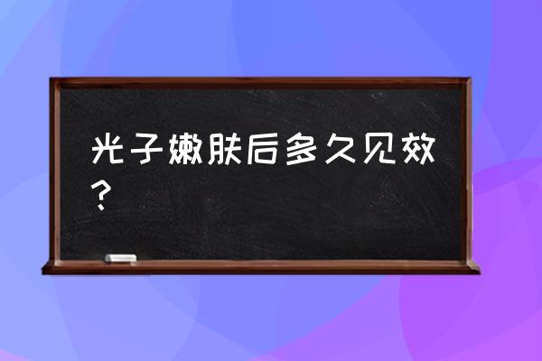 光子嫩肤多久能看出效果 光子嫩肤后多久见效？